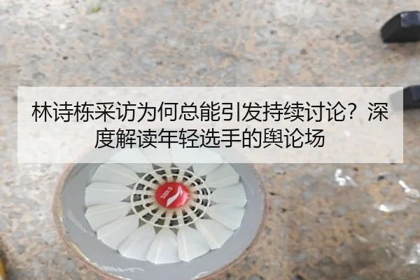 林诗栋采访为何总能引发持续讨论？深度解读年轻选手的舆论场 - leyu